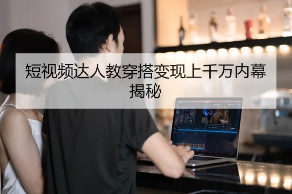 短视频达人教穿搭变现上千万内幕揭秘
